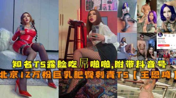 北京知名TS王恩琦露脸福利！12万粉巨乳肥臀刺青妹，室内激情啪啪高潮迭起，附抖音号完整收录