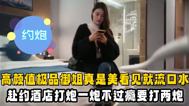 【约炮】高颜值极品御姐真是美看见就流口水,赴约酒店打炮一炮不过瘾要打两炮
