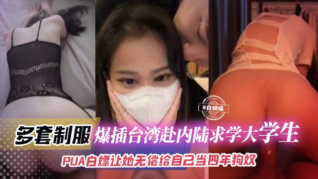 年度稀缺资源-多套制服,爆插台湾赴内陆求学大学生,PUA白嫖让她无偿给自己当四年狗奴