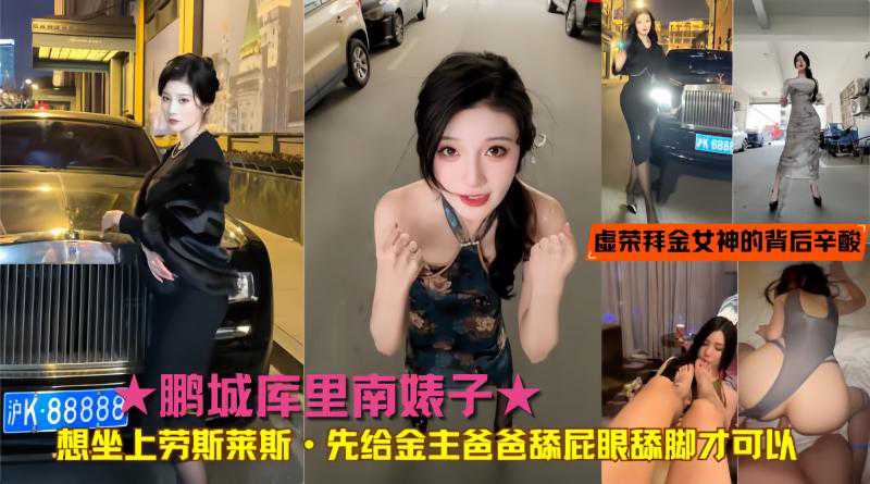 ★鹏城库里南婊子★想坐上劳斯莱斯·先给金主爸爸舔屁眼舔脚才可以!真实揭秘虚荣拜金女神的背后辛酸致富之路