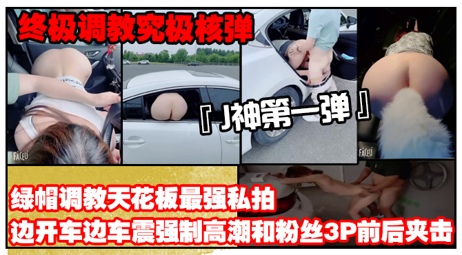 【终极调教究极核弹】绿帽调教天花板『J神』最强私拍边开车边车震强制高潮和粉丝3P前后夹击(第一弹)