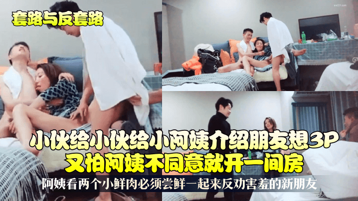 【套路与反套路】小伙给小阿姨介绍朋友想3P又怕阿姨不同意就开一间房!阿姨看两个小鲜肉必须尝鲜一起来反劝害羞的新朋友!
