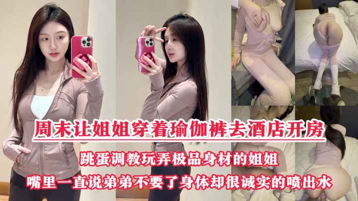 周末把小侄子丢给老妈照顾,拉上姐姐去酒店开房玩弄“双洞“,瑜伽裤加双跳蛋狂干姐姐小嫩逼,人美逼遭罪操到一直说弟弟不要了,受不了了!