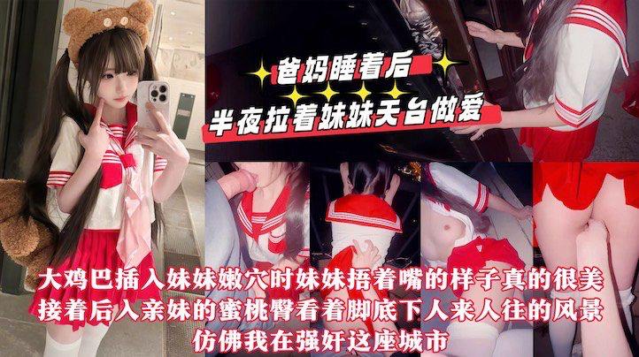 【真实乱伦原创】爸妈睡着后半夜拉着妹妹天台做爱,用我17CM的大鸡巴操她的小嫩紧逼逼,嘴太小龟头都晚勉强含进去,排卵期射了一屁股!