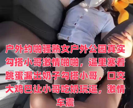 户外约啪骚熟女户外公园真实勾搭小哥激情啪啪,逼里塞着跳蛋漏出奶子勾搭小哥,口交大鸡巴让小哥吃奶玩逼,激情车震