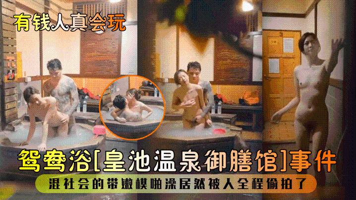 【有钱人真会玩!】鸳鸯浴[皇池温泉御膳馆]事件！混社会的带嫩模啪澡居然被人全程偷拍了