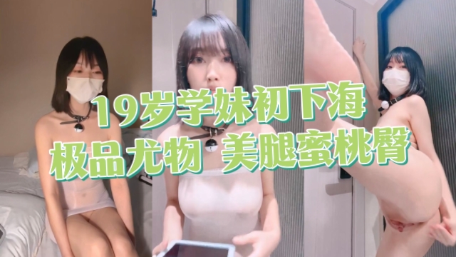 19岁学妹出下海,极品尤物,美腿蜜桃臀