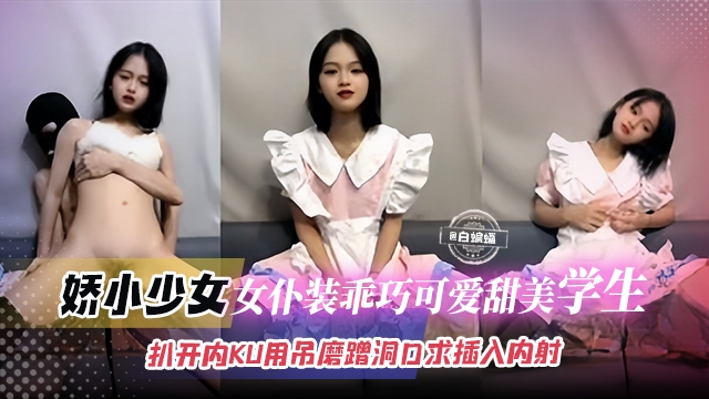 【娇小可爱-学生少女】乖巧可爱的女仆装学生被小哥扒开内裤用吊一直磨蹭洞口,直到求饶才赏赐般插入内射!
