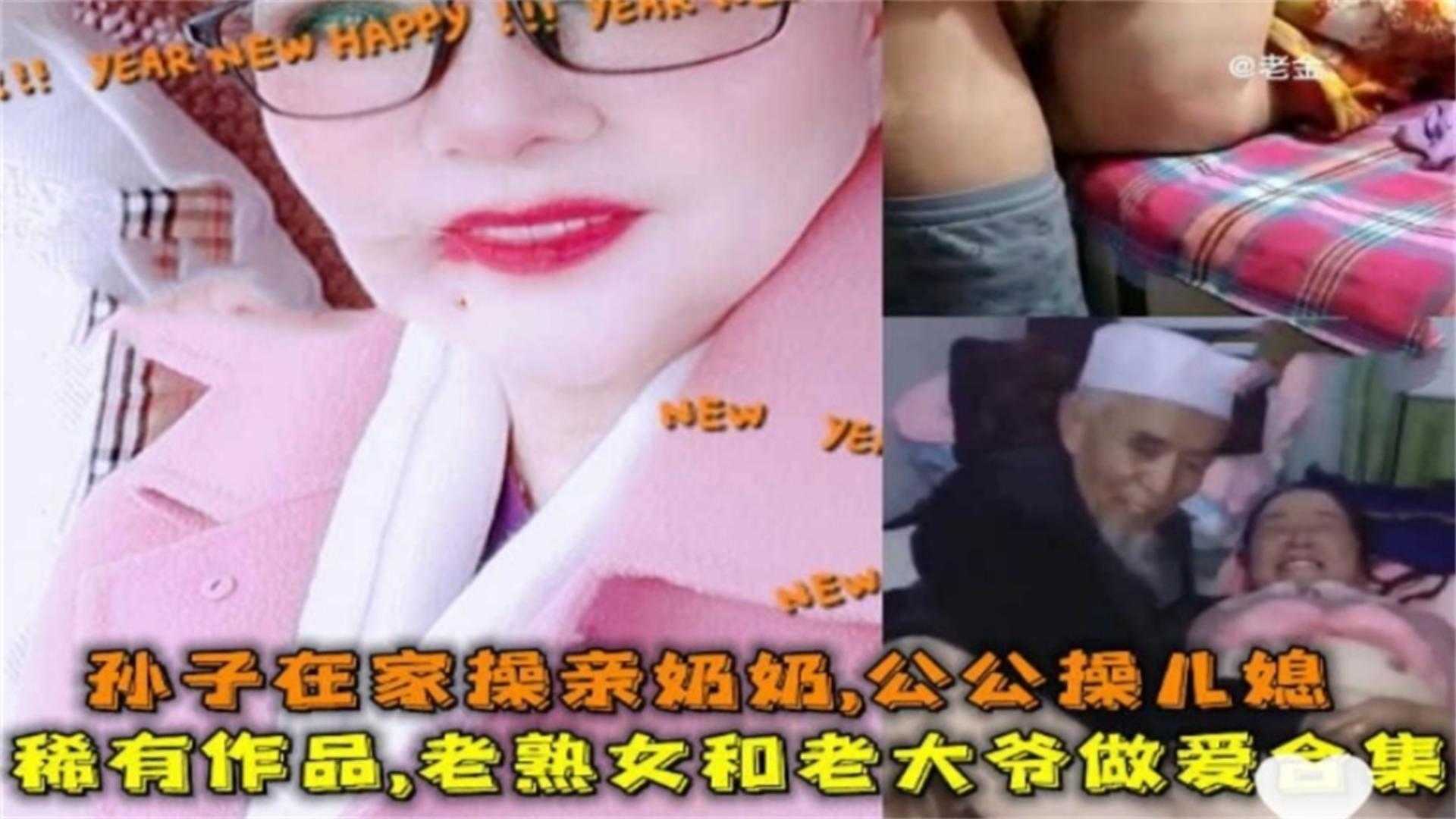 【稀有】老熟女和老大爷做爱合集!孙子在家操亲奶!公公操儿媳