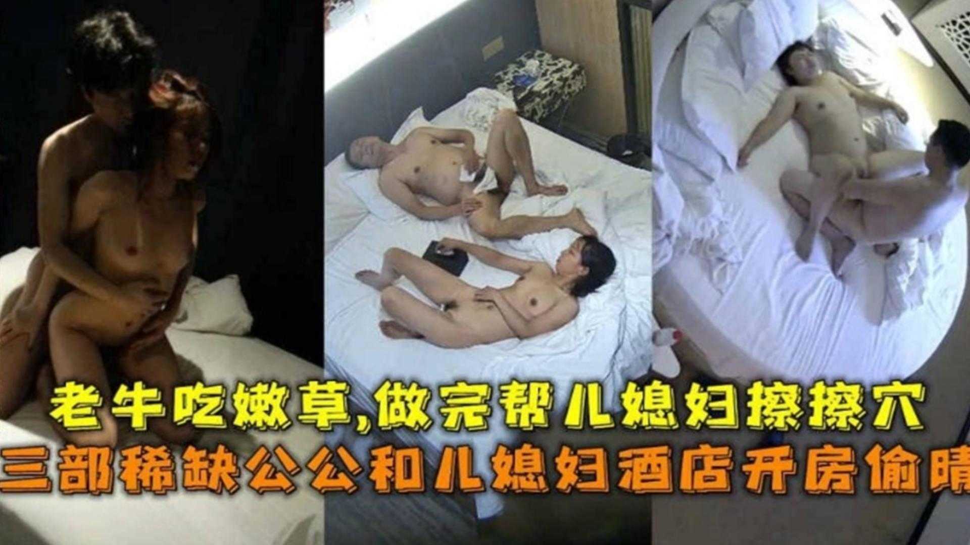 三部稀缺公公和儿媳酒店开房偷情,老牛吃嫩草,做完帮儿媳擦穴