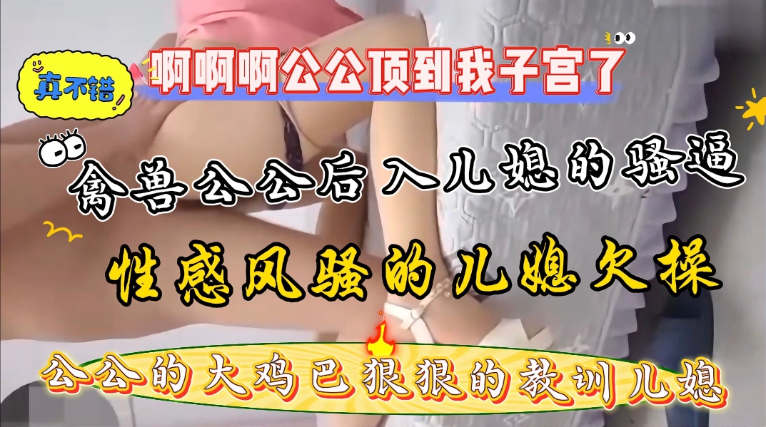 家庭真实乱伦,大奶儿媳勾引公公后入爆操骚逼,公公的大鸡巴又粗又硬干的儿媳受不了了