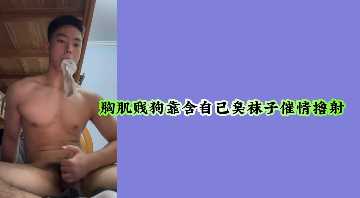 变态胸肌贱狗，狂吸臭袜极致催情，撸爆颜射