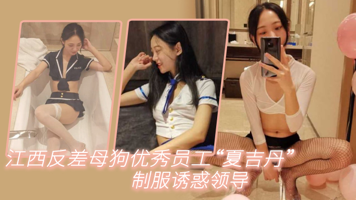 江西反差母狗夏吉丹穿制服勾引领导,被爆操到内射