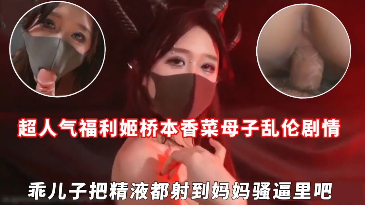 超人气福利姬桥本香菜母子乱伦剧情,乖儿子把精液都射到妈妈骚逼里吧