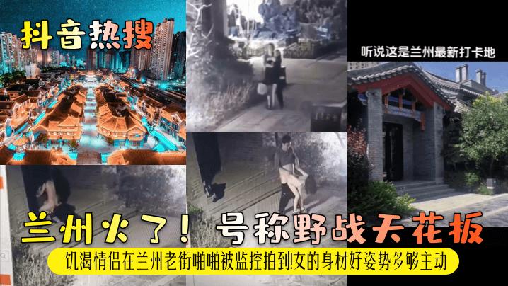 【抖音热搜】兰州火了!号称野战天花板!饥渴情侣在兰州老街啪啪被监控拍到!女的身材好姿势多够主动