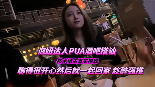 PUA酒吧搭讪极品女，直接带回家爆操内射骚穴