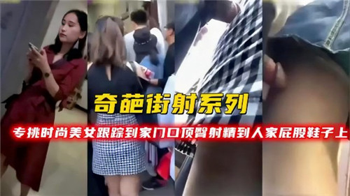 街射狂魔专盯时尚美女，跟踪到家门口顶臀爆射鞋面！