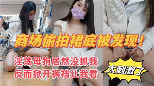 商场偷拍裙底被抓包，淫荡母狗竟主动掀开裤裆求干