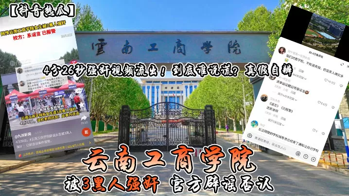 抖音热瓜云南工商学院被3黑人强奸官方辟谣否认4分.26秒强奸视频流出到底谁说谎真假自辨