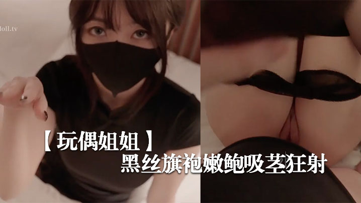 玩偶姐姐黑丝旗袍嫩鲍吸茎,狂射爆浆