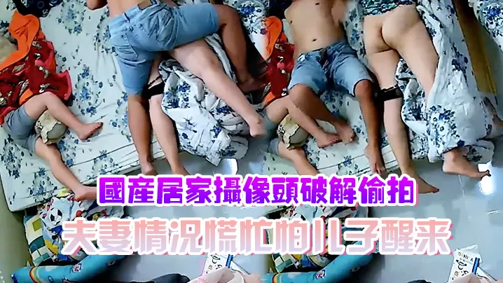 国产居家摄像头破解偷拍夫妻情况慌忙怕儿子醒来裤子.不敢脱动静不敢大做爱辛苦了