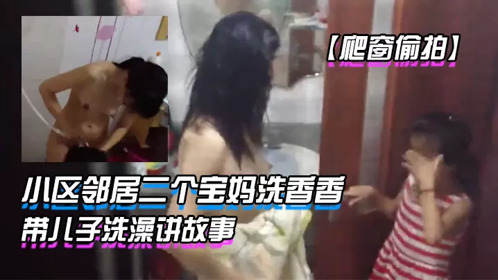 爬窗偷拍小区邻居二个宝妈洗香香边洗边教女儿怎么写.作文眼镜宝妈带儿子洗澡讲故事