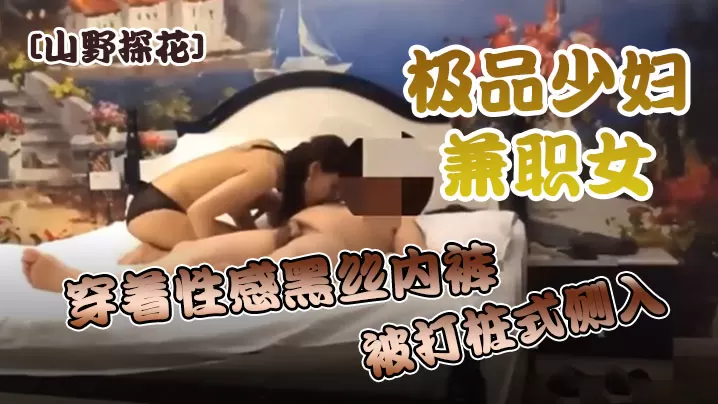 山野探花酒店约炮极品少妇兼职女穿着性感黑丝内裤被.打桩式侧入用力过猛很不悦