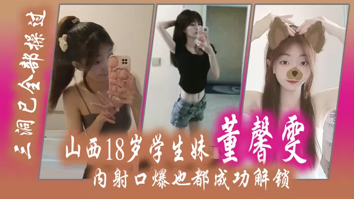 山西18.岁学生.妹董.馨雯三洞已.全部操.过内.射口爆.也都成功.解锁